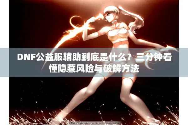 DNF公益服辅助到底是什么？三分钟看懂隐藏风险与破解方法