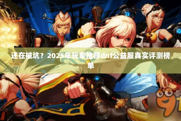 还在被坑？2025年玩家推荐dnf公益服真实评测榜单