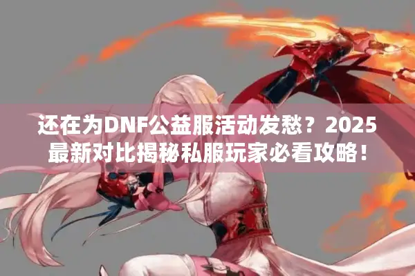 还在为DNF公益服活动发愁？2025最新对比揭秘私服玩家必看攻略！