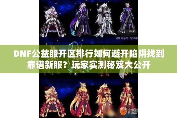 DNF公益服开区排行如何避开陷阱找到靠谱新服？玩家实测秘笈大公开