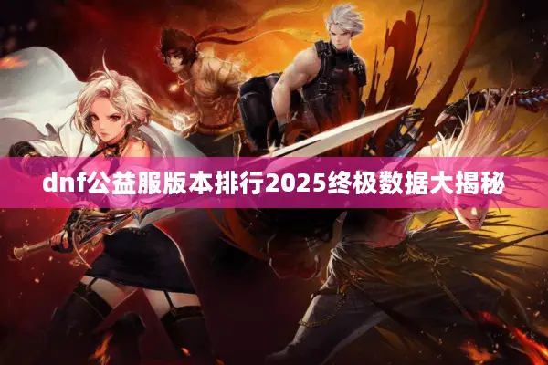 dnf公益服版本排行2025终极数据大揭秘