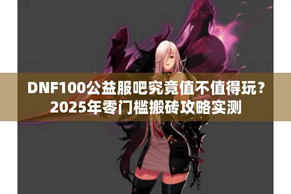 DNF100公益服吧究竟值不值得玩？2025年零门槛搬砖攻略实测