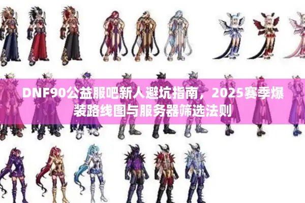 DNF90公益服吧新人避坑指南，2025赛季爆装路线图与服务器筛选法则
