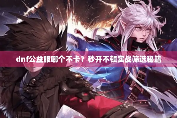 dnf公益服哪个不卡？秒开不顿实战筛选秘籍