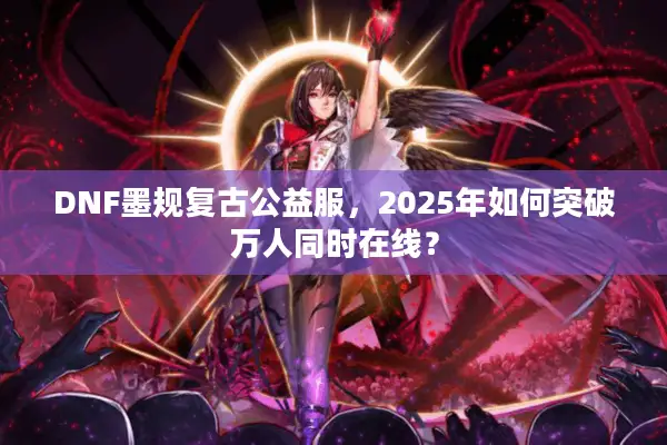DNF墨规复古公益服，2025年如何突破万人同时在线？