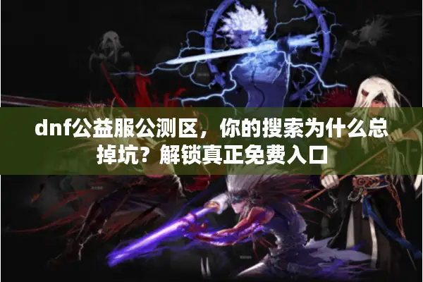 dnf公益服公测区，你的搜索为什么总掉坑？解锁真正免费入口