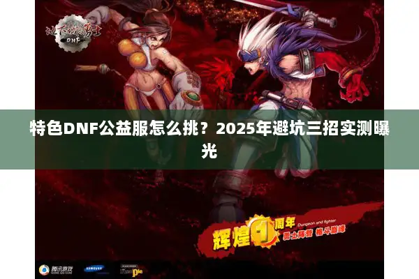 特色DNF公益服怎么挑？2025年避坑三招实测曝光