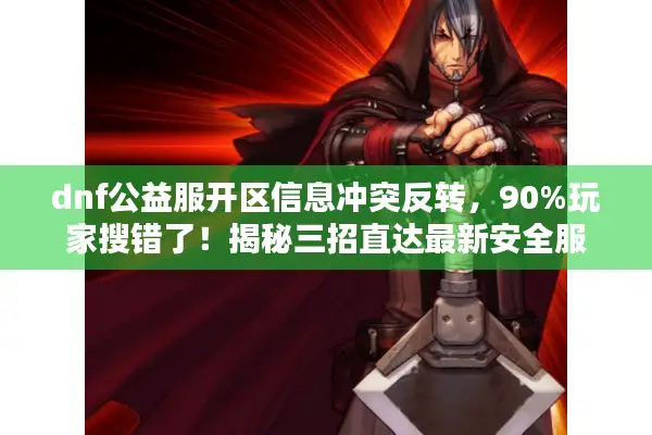 dnf公益服开区信息冲突反转，90%玩家搜错了！揭秘三招直达最新安全服