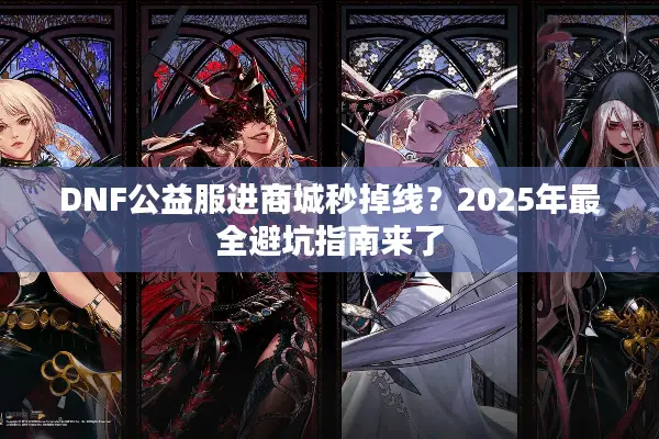 DNF公益服进商城秒掉线？2025年最全避坑指南来了