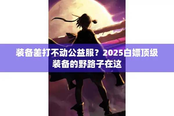 装备差打不动公益服？2025白嫖顶级装备的野路子在这