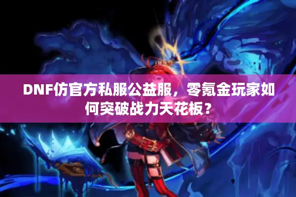 DNF仿官方私服公益服，零氪金玩家如何突破战力天花板？