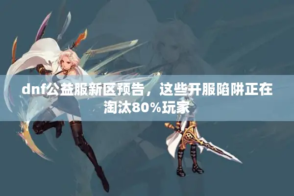 dnf公益服新区预告，这些开服陷阱正在淘汰80%玩家