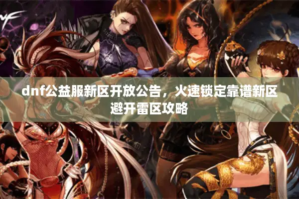 dnf公益服新区开放公告，火速锁定靠谱新区避开雷区攻略