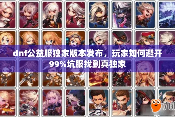 dnf公益服独家版本发布，玩家如何避开99%坑服找到真独家