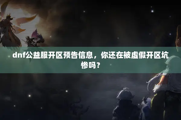 dnf公益服开区预告信息，你还在被虚假开区坑惨吗？