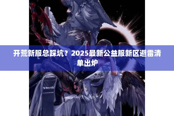 开荒新服总踩坑？2025最新公益服新区避雷清单出炉