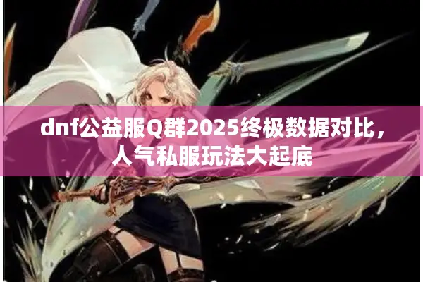dnf公益服Q群2025终极数据对比，人气私服玩法大起底