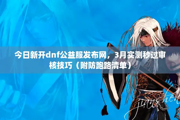 今日新开dnf公益服发布网，3月实测秒过审核技巧（附防跑路清单）