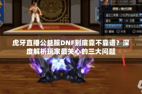 虎牙直播公益服DNF到底靠不靠谱？深度解析玩家最关心的三大问题