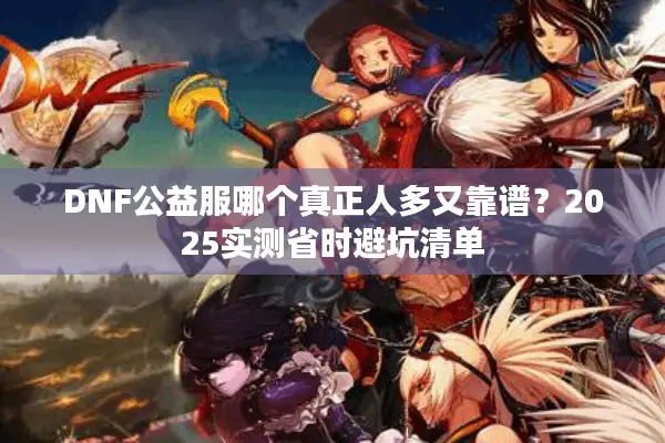DNF公益服哪个真正人多又靠谱？2025实测省时避坑清单