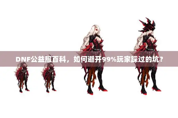 DNF公益服百科，如何避开99%玩家踩过的坑？