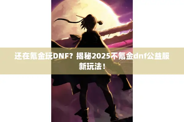 还在氪金玩DNF？揭秘2025不氪金dnf公益服新玩法！