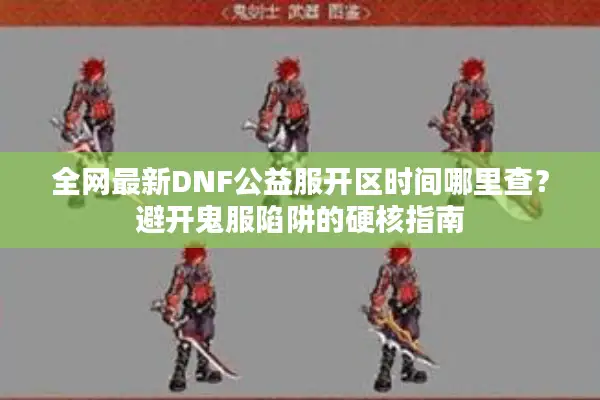 全网最新DNF公益服开区时间哪里查？避开鬼服陷阱的硬核指南