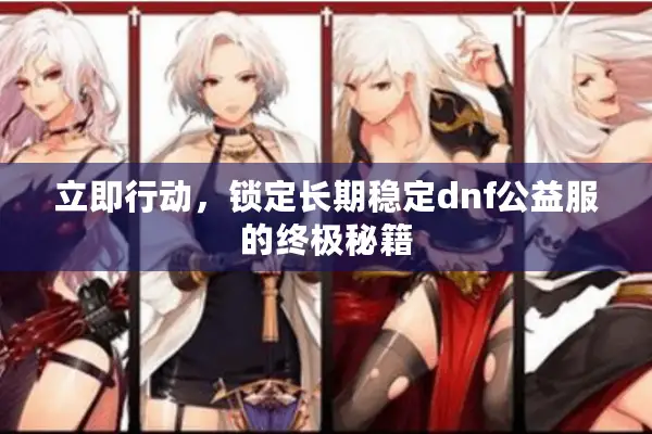 立即行动，锁定长期稳定dnf公益服的终极秘籍