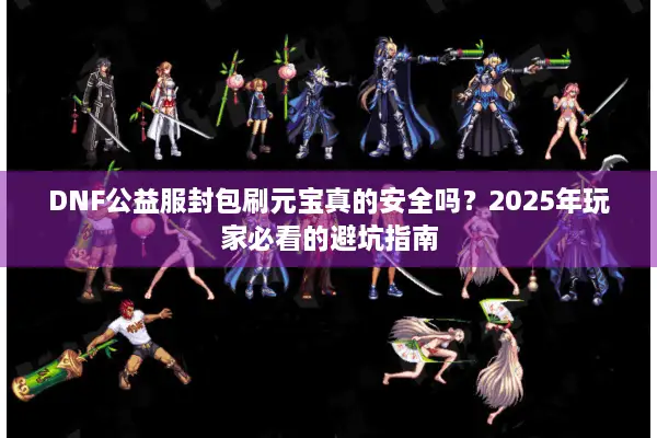 DNF公益服封包刷元宝真的安全吗？2025年玩家必看的避坑指南