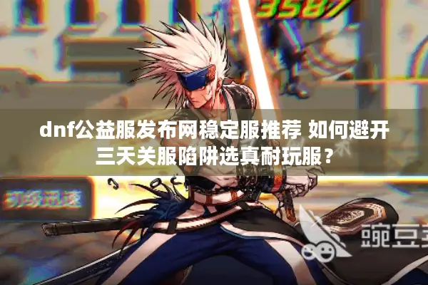 dnf公益服发布网稳定服推荐 如何避开三天关服陷阱选真耐玩服？