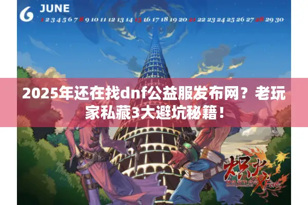 2025年还在找dnf公益服发布网？老玩家私藏3大避坑秘籍！
