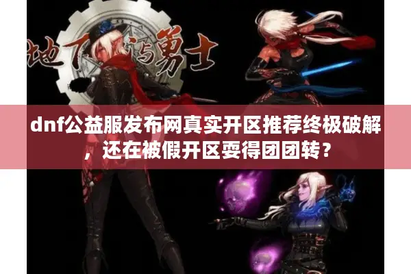 dnf公益服发布网真实开区推荐终极破解，还在被假开区耍得团团转？