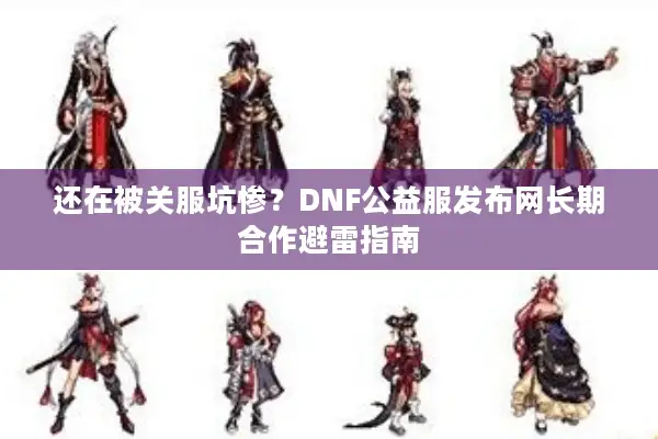 还在被关服坑惨？DNF公益服发布网长期合作避雷指南