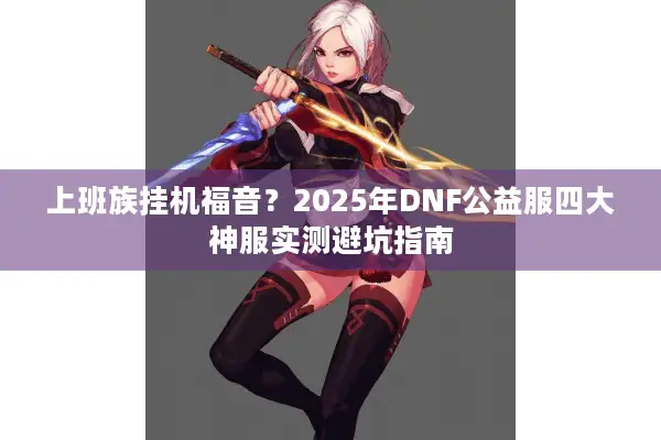 上班族挂机福音？2025年DNF公益服四大神服实测避坑指南