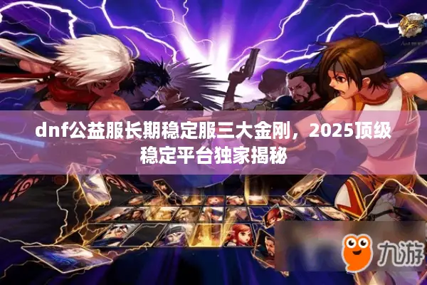 dnf公益服长期稳定服三大金刚，2025顶级稳定平台独家揭秘