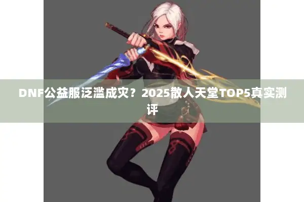 DNF公益服泛滥成灾？2025散人天堂TOP5真实测评