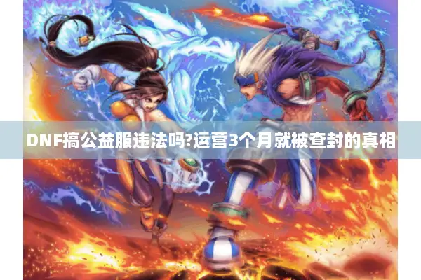 DNF搞公益服违法吗?运营3个月就被查封的真相