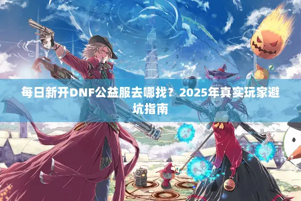 每日新开DNF公益服去哪找？2025年真实玩家避坑指南