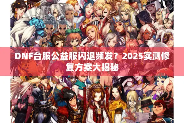 DNF台服公益服闪退频发？2025实测修复方案大揭秘