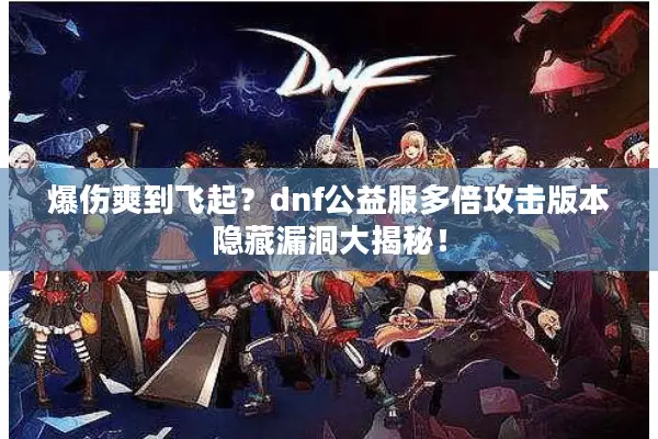 爆伤爽到飞起？dnf公益服多倍攻击版本隐藏漏洞大揭秘！