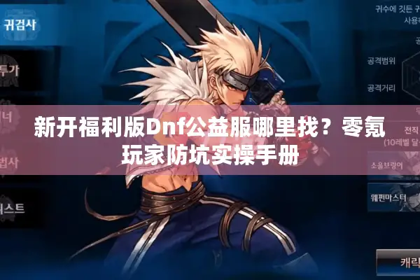 新开福利版Dnf公益服哪里找？零氪玩家防坑实操手册