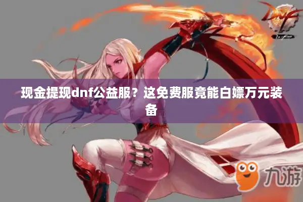 现金提现dnf公益服？这免费服竟能白嫖万元装备