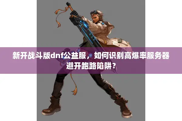 新开战斗版dnf公益服，如何识别高爆率服务器避开跑路陷阱？