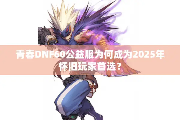 青春DNF60公益服为何成为2025年怀旧玩家首选？
