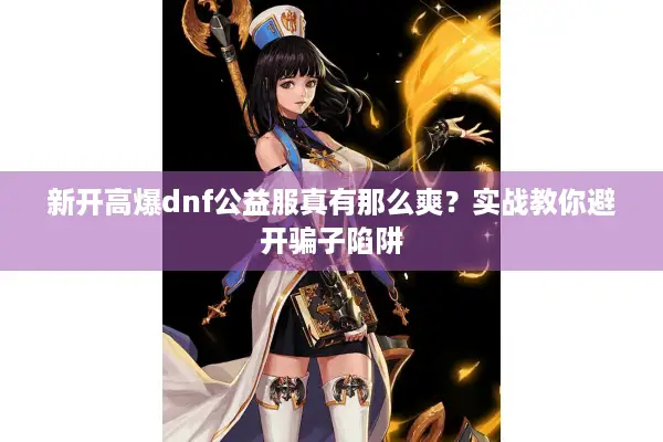 新开高爆dnf公益服真有那么爽？实战教你避开骗子陷阱