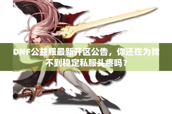 DNF公益服最新开区公告，你还在为找不到稳定私服头疼吗？