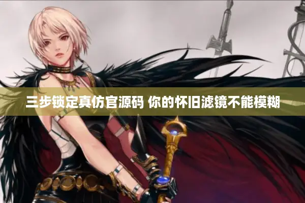三步锁定真仿官源码 你的怀旧滤镜不能模糊
