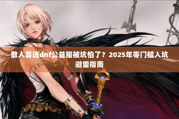 散人首选dnf公益服被坑怕了？2025年零门槛入坑避雷指南