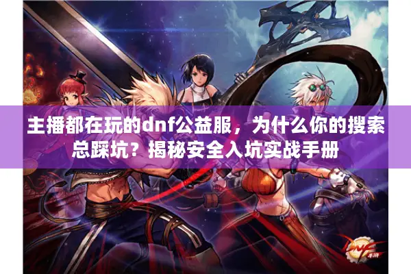 主播都在玩的dnf公益服，为什么你的搜索总踩坑？揭秘安全入坑实战手册