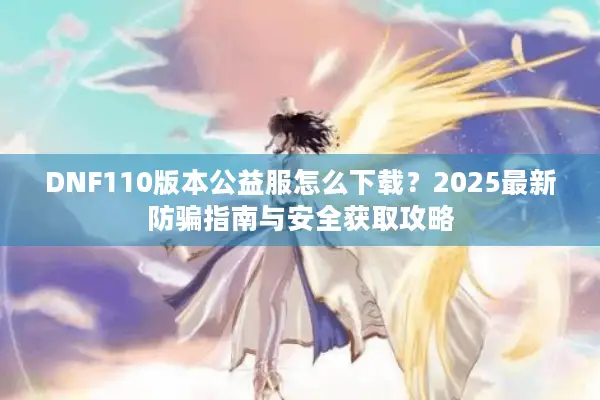 DNF110版本公益服怎么下载？2025最新防骗指南与安全获取攻略